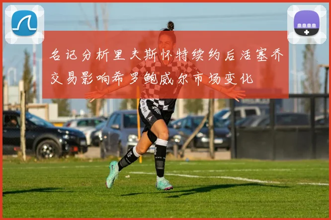 名记分析里夫斯怀特续约后活塞乔交易影响希罗鲍威尔市场变化
