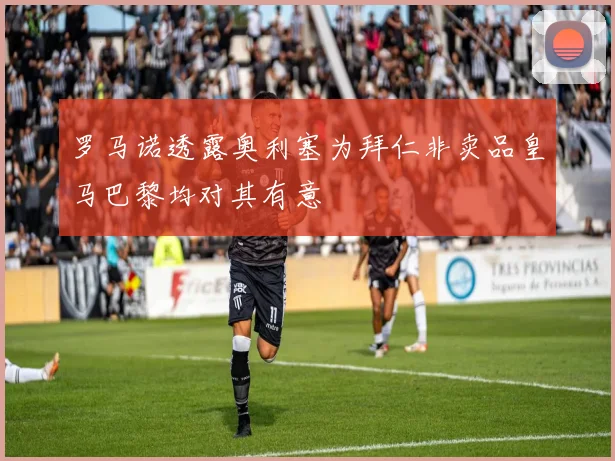 罗马诺透露奥利塞为拜仁非卖品皇马巴黎均对其有意