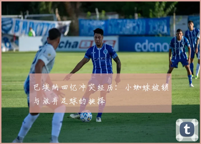 巴埃纳回忆冲突经历：小蜘蛛被锁与放弃足球的抉择