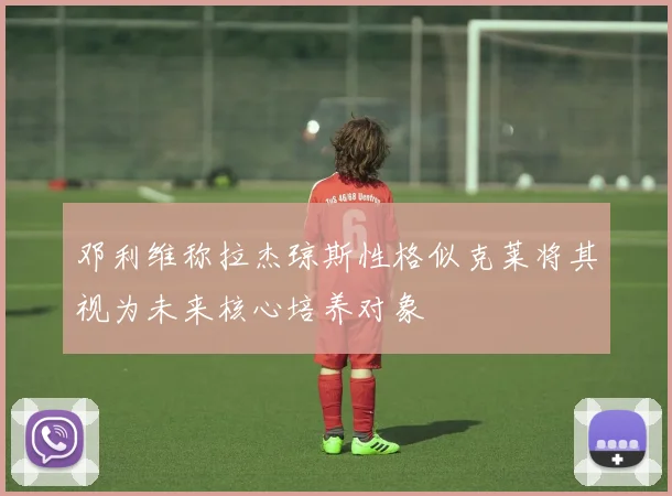邓利维称拉杰琼斯性格似克莱将其视为未来核心培养对象