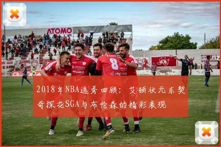2018年NBA选秀回顾：艾顿状元东契奇探花SGA与布伦森的精彩表现