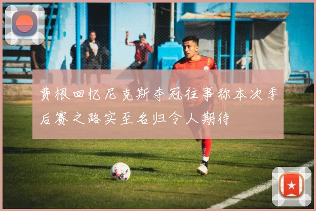 费根回忆尼克斯夺冠往事称本次季后赛之路实至名归令人期待
