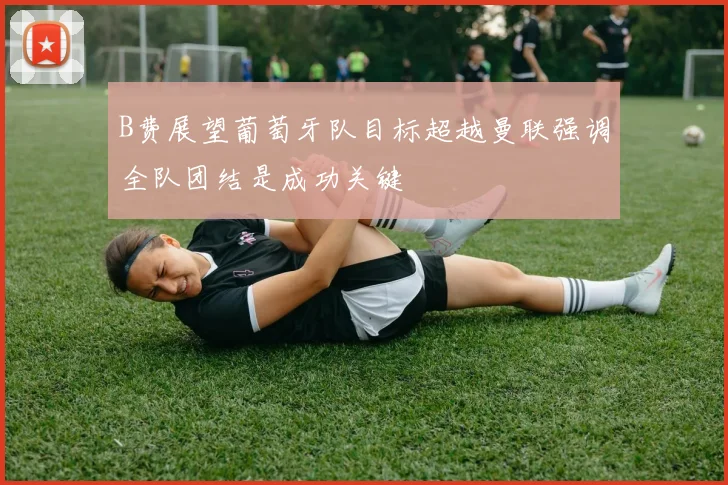 B费展望葡萄牙队目标超越曼联强调全队团结是成功关键