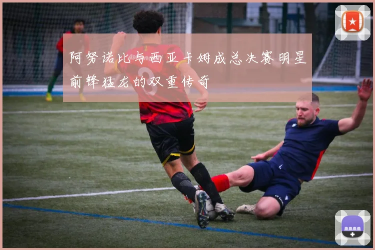 阿努诺比与西亚卡姆成总决赛明星前锋猛龙的双重传奇