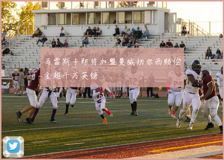 马雷斯卡即将加盟曼城切尔西赔偿金超千万英镑