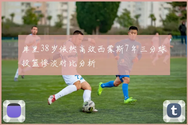 库里38岁依然高效西蒙斯7年三分球投篮惨淡对比分析