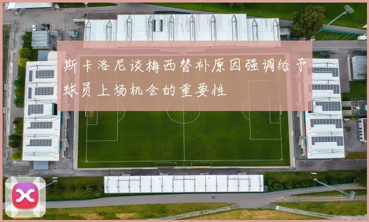 斯卡洛尼谈梅西替补原因强调给予球员上场机会的重要性