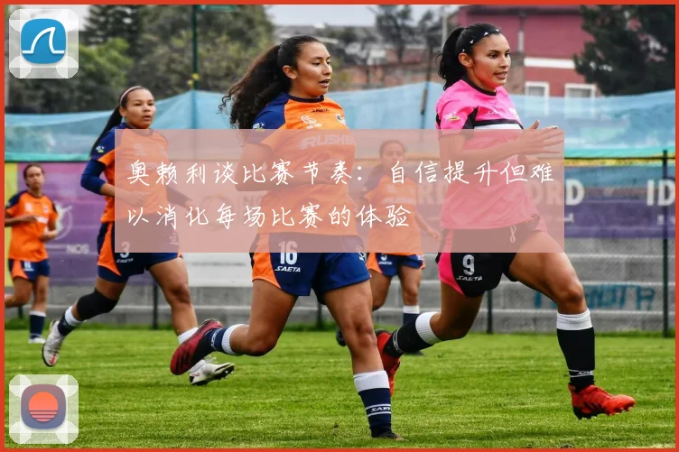 奥赖利谈比赛节奏：自信提升但难以消化每场比赛的体验