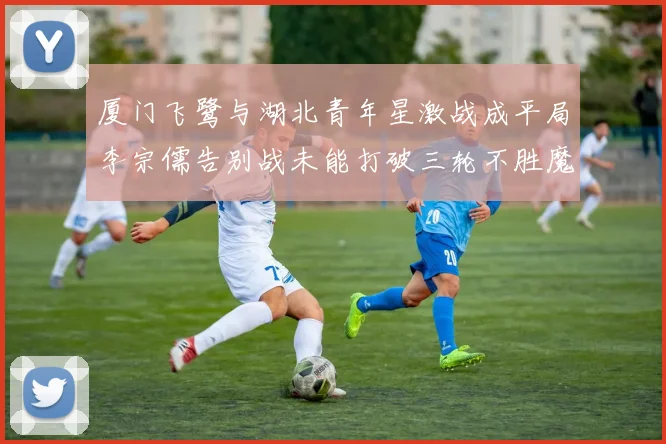 厦门飞鹭与湖北青年星激战成平局李宗儒告别战未能打破三轮不胜魔咒