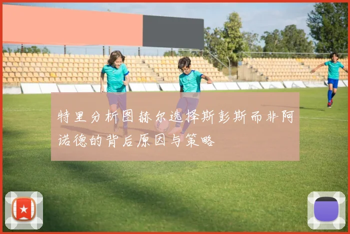 特里分析图赫尔选择斯彭斯而非阿诺德的背后原因与策略