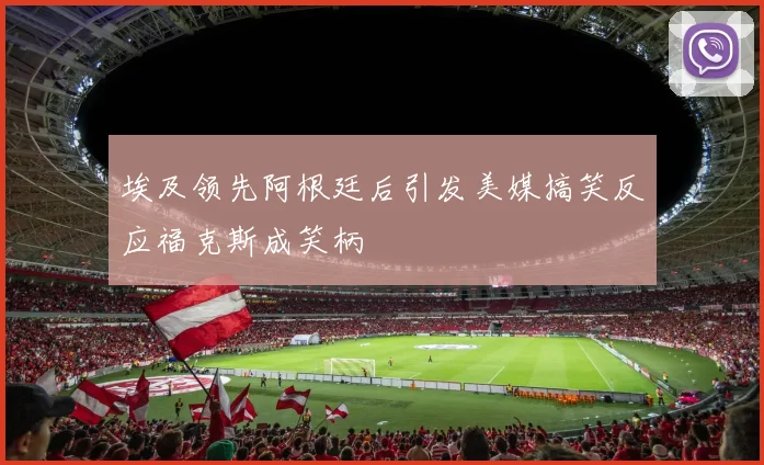 埃及领先阿根廷后引发美媒搞笑反应福克斯成笑柄