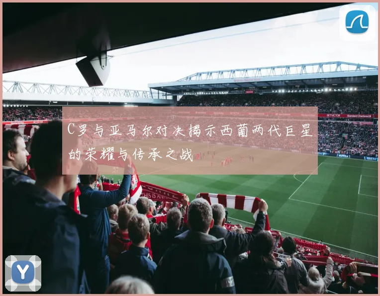 C罗与亚马尔对决揭示西葡两代巨星的荣耀与传承之战