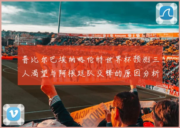 普比尔巴埃纳略伦特世界杯预测三人渴望与阿根廷队交锋的原因分析